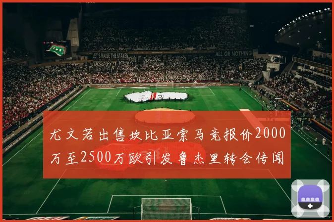 尤文若出售坎比亚索马竞报价2000万至2500万欧引发鲁杰里转会传闻