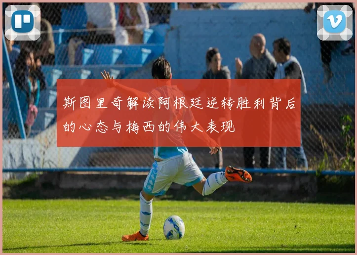 斯图里奇解读阿根廷逆转胜利背后的心态与梅西的伟大表现