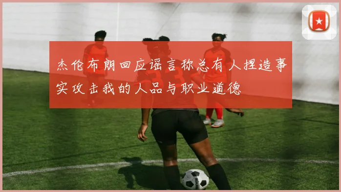 杰伦布朗回应谣言称总有人捏造事实攻击我的人品与职业道德