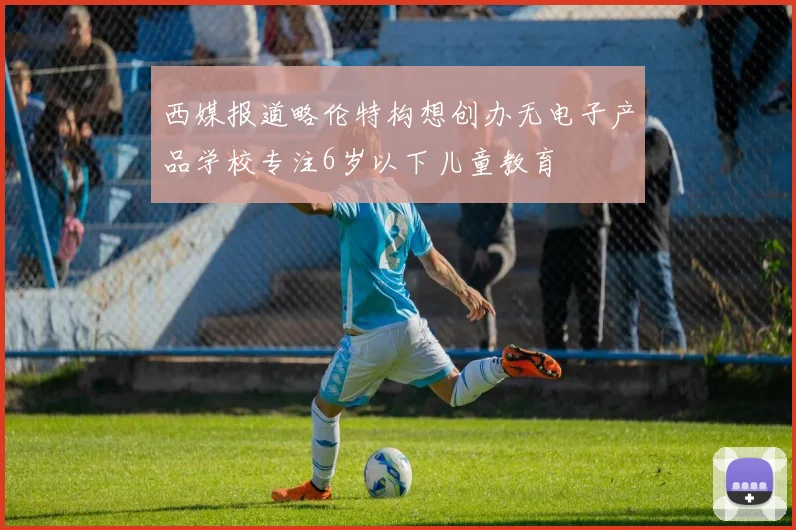 西媒报道略伦特构想创办无电子产品学校专注6岁以下儿童教育