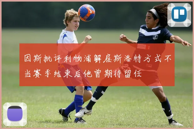 因斯批评利物浦解雇斯洛特方式不当赛季结束后他曾期待留任