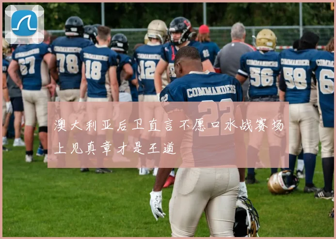 澳大利亚后卫直言不愿口水战赛场上见真章才是王道