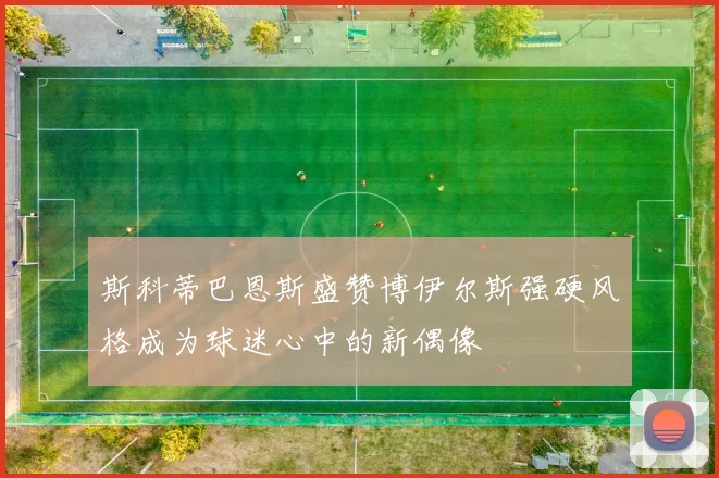 斯科蒂巴恩斯盛赞博伊尔斯强硬风格成为球迷心中的新偶像