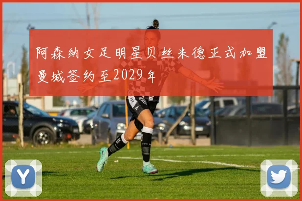 阿森纳女足明星贝丝米德正式加盟曼城签约至2029年