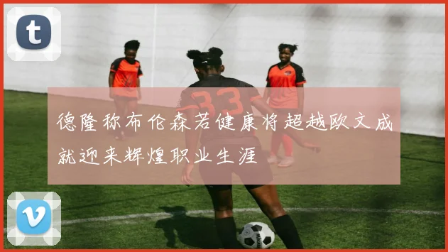 德隆称布伦森若健康将超越欧文成就迎来辉煌职业生涯