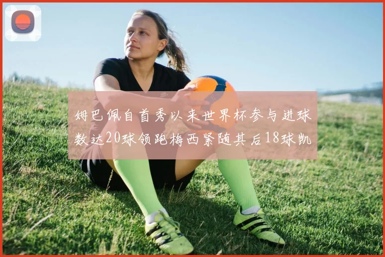 姆巴佩自首秀以来世界杯参与进球数达20球领跑梅西紧随其后18球凯恩则有13球