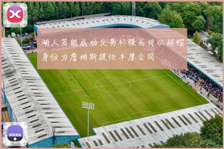 湖人若能成功交易补强或将以超帽身份为詹姆斯提供丰厚合同
