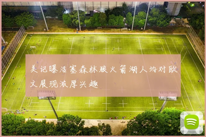 美记曝活塞森林狼火箭湖人均对欧文展现浓厚兴趣
