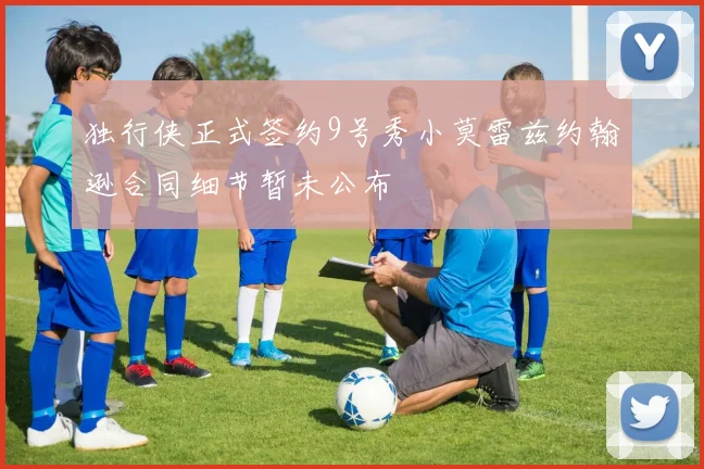 独行侠正式签约9号秀小莫雷兹约翰逊合同细节暂未公布