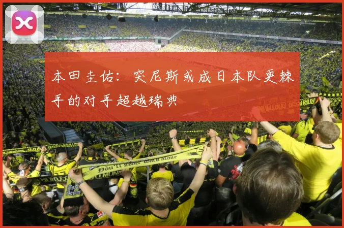 本田圭佑：突尼斯或成日本队更棘手的对手超越瑞典