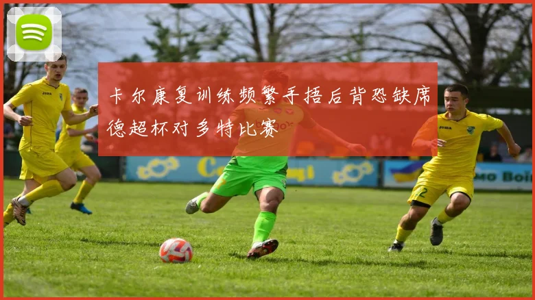 卡尔康复训练频繁手捂后背恐缺席德超杯对多特比赛