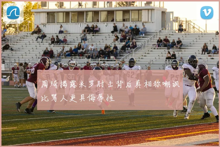 周琦揭露米罗肘击背后真相称嘲讽比骂人更具侮辱性