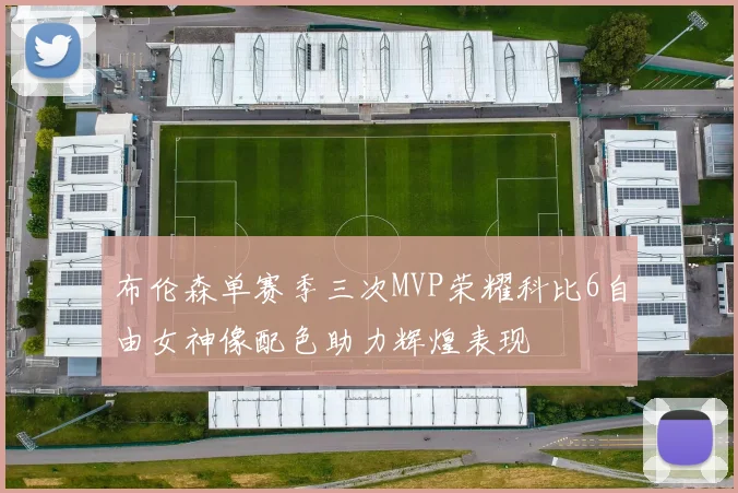 布伦森单赛季三次MVP荣耀科比6自由女神像配色助力辉煌表现