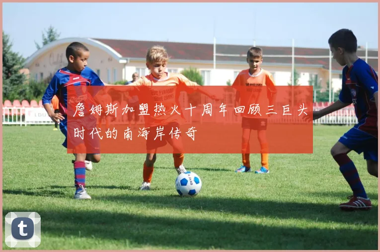 詹姆斯加盟热火十周年回顾三巨头时代的南海岸传奇