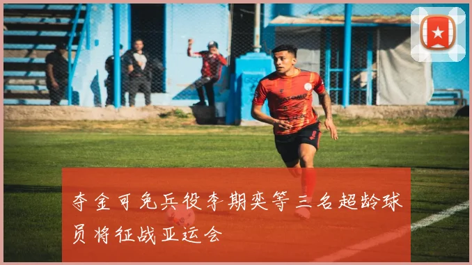夺金可免兵役李期奕等三名超龄球员将征战亚运会