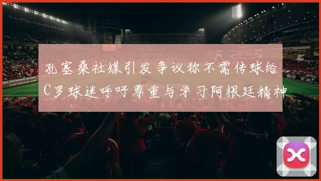 孔塞桑社媒引发争议称不需传球给C罗球迷呼吁尊重与学习阿根廷精神