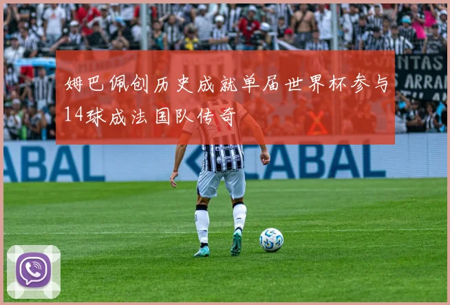 姆巴佩创历史成就单届世界杯参与14球成法国队传奇