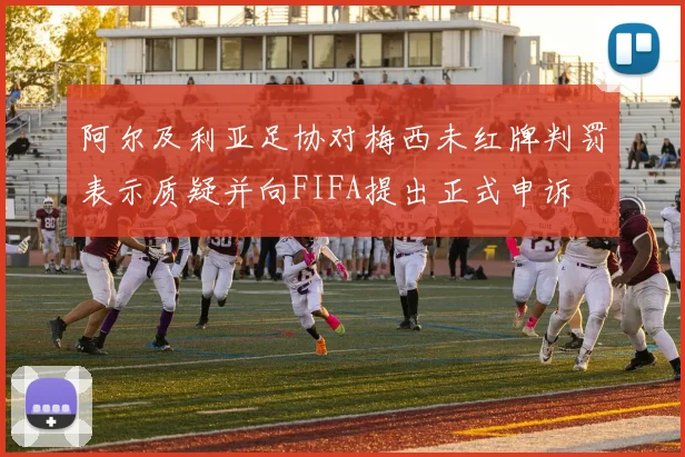 阿尔及利亚足协对梅西未红牌判罚表示质疑并向FIFA提出正式申诉