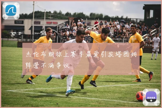 杰伦布朗称上赛季最爱引发塔图姆阵营不满争议